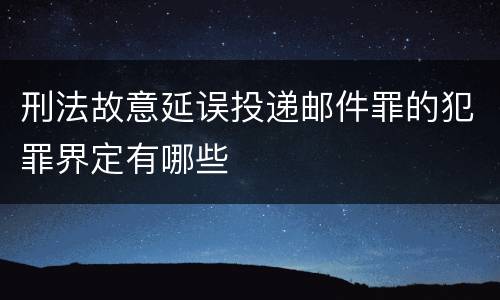 刑法故意延误投递邮件罪的犯罪界定有哪些