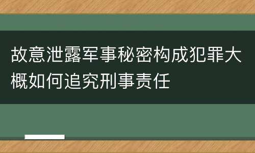 故意泄露军事秘密构成犯罪大概如何追究刑事责任