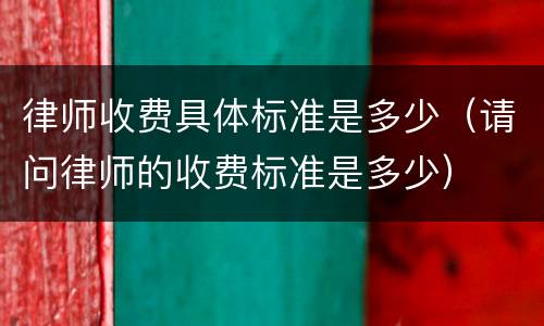 律师收费具体标准是多少（请问律师的收费标准是多少）