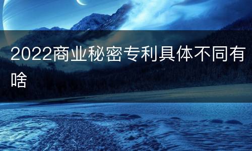 2022商业秘密专利具体不同有啥