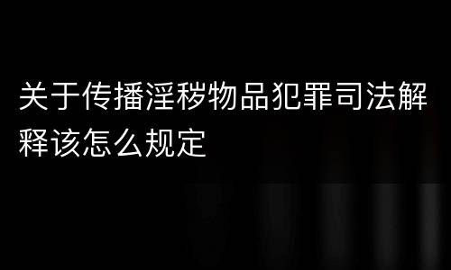 关于传播淫秽物品犯罪司法解释该怎么规定