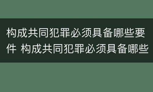 构成共同犯罪必须具备哪些要件 构成共同犯罪必须具备哪些要件和条件