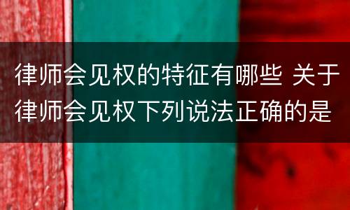 律师会见权的特征有哪些 关于律师会见权下列说法正确的是