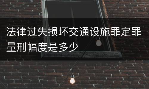 法律过失损坏交通设施罪定罪量刑幅度是多少