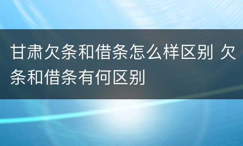 甘肃欠条和借条怎么样区别 欠条和借条有何区别