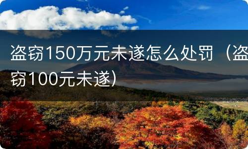 盗窃150万元未遂怎么处罚（盗窃100元未遂）