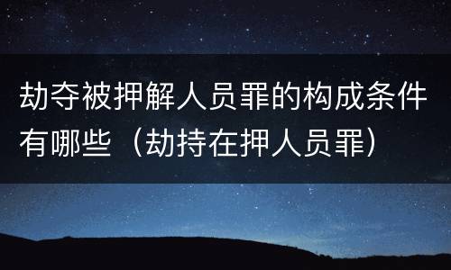 劫夺被押解人员罪的构成条件有哪些（劫持在押人员罪）