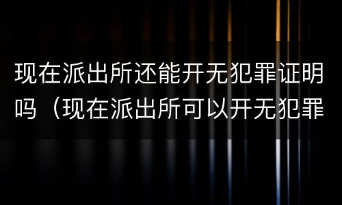 现在派出所还能开无犯罪证明吗（现在派出所可以开无犯罪证明吗）