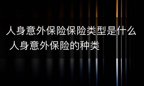 人身意外保险保险类型是什么 人身意外保险的种类
