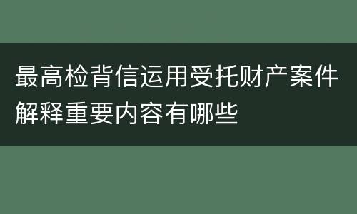 最高检背信运用受托财产案件解释重要内容有哪些