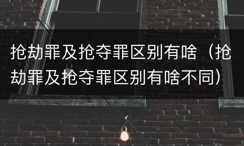 抢劫罪及抢夺罪区别有啥（抢劫罪及抢夺罪区别有啥不同）