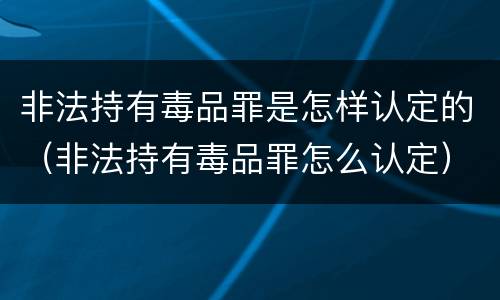 非法持有毒品罪是怎样认定的（非法持有毒品罪怎么认定）