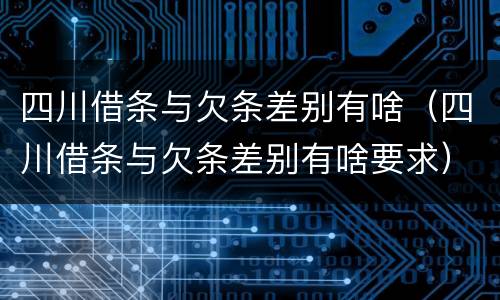 四川借条与欠条差别有啥（四川借条与欠条差别有啥要求）