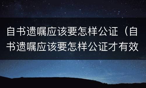 自书遗嘱应该要怎样公证（自书遗嘱应该要怎样公证才有效）