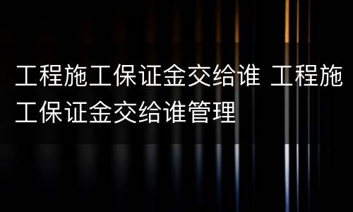 工程施工保证金交给谁 工程施工保证金交给谁管理
