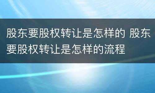 股东要股权转让是怎样的 股东要股权转让是怎样的流程