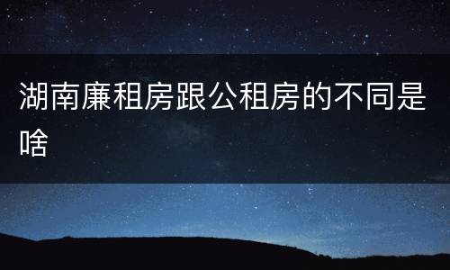 湖南廉租房跟公租房的不同是啥