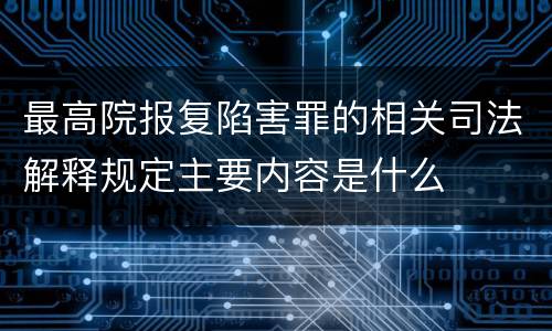 最高院报复陷害罪的相关司法解释规定主要内容是什么