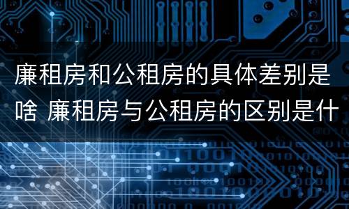 廉租房和公租房的具体差别是啥 廉租房与公租房的区别是什么