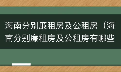 海南分别廉租房及公租房（海南分别廉租房及公租房有哪些）