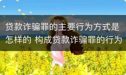 贷款诈骗罪的主要行为方式是怎样的 构成贷款诈骗罪的行为有