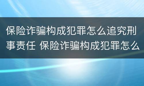 保险诈骗构成犯罪怎么追究刑事责任 保险诈骗构成犯罪怎么追究刑事责任的