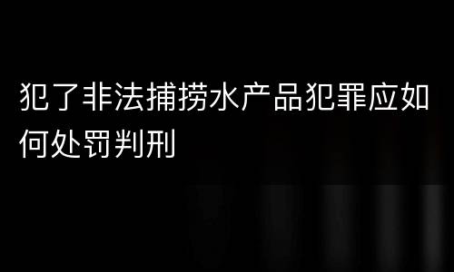 犯了非法捕捞水产品犯罪应如何处罚判刑