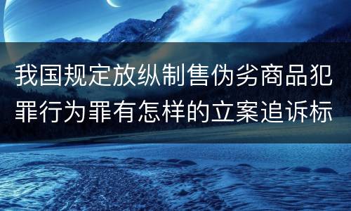 我国规定放纵制售伪劣商品犯罪行为罪有怎样的立案追诉标准