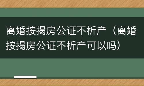 离婚按揭房公证不析产（离婚按揭房公证不析产可以吗）