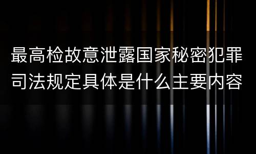 最高检故意泄露国家秘密犯罪司法规定具体是什么主要内容