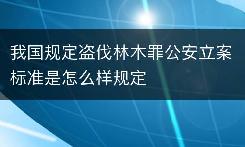 我国规定盗伐林木罪公安立案标准是怎么样规定