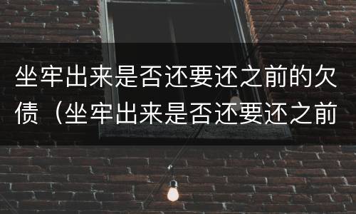 坐牢出来是否还要还之前的欠债（坐牢出来是否还要还之前的欠债呢）