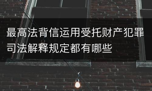 最高法背信运用受托财产犯罪司法解释规定都有哪些