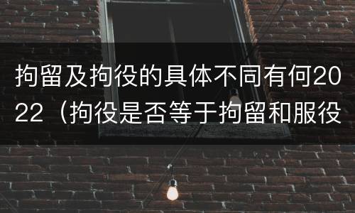 拘留及拘役的具体不同有何2022（拘役是否等于拘留和服役）