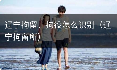 辽宁拘留、拘役怎么识别（辽宁拘留所）