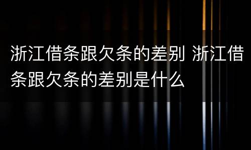浙江借条跟欠条的差别 浙江借条跟欠条的差别是什么