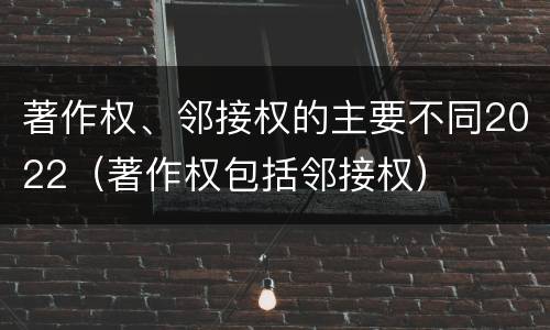 著作权、邻接权的主要不同2022（著作权包括邻接权）