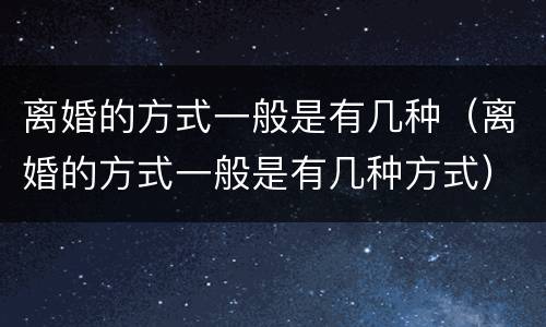 离婚的方式一般是有几种（离婚的方式一般是有几种方式）