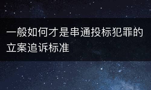 一般如何才是串通投标犯罪的立案追诉标准