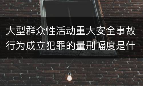 大型群众性活动重大安全事故行为成立犯罪的量刑幅度是什么