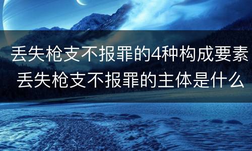 丢失枪支不报罪的4种构成要素 丢失枪支不报罪的主体是什么