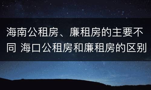 海南公租房、廉租房的主要不同 海口公租房和廉租房的区别