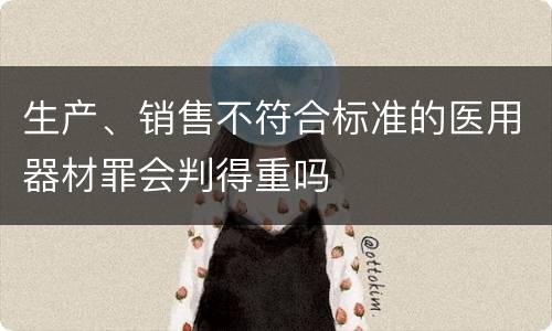 生产、销售不符合标准的医用器材罪会判得重吗