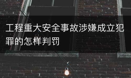 工程重大安全事故涉嫌成立犯罪的怎样判罚