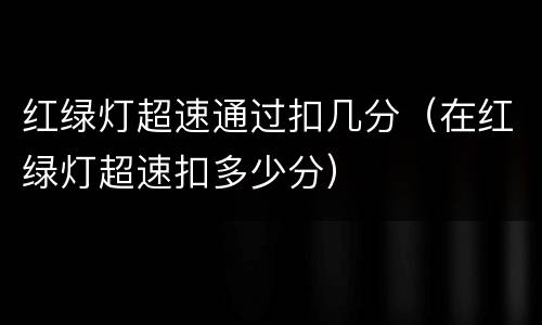 红绿灯超速通过扣几分（在红绿灯超速扣多少分）