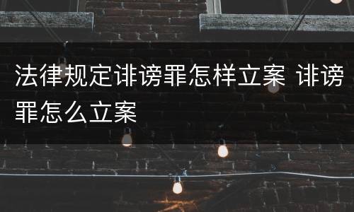 法律规定诽谤罪怎样立案 诽谤罪怎么立案
