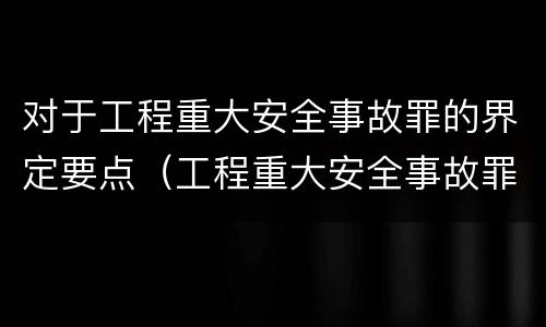 对于工程重大安全事故罪的界定要点（工程重大安全事故罪构成要件）