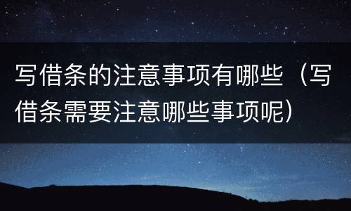 写借条的注意事项有哪些（写借条需要注意哪些事项呢）