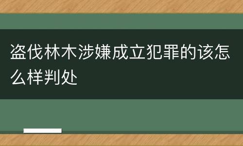 盗伐林木涉嫌成立犯罪的该怎么样判处