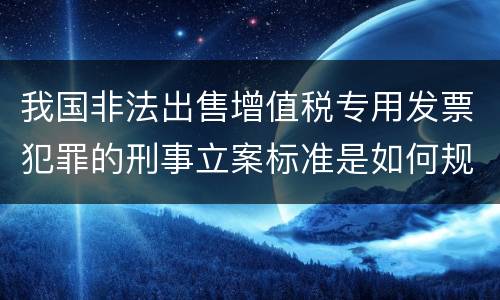 我国非法出售增值税专用发票犯罪的刑事立案标准是如何规定
